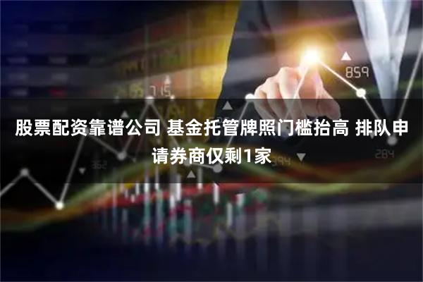 股票配资靠谱公司 基金托管牌照门槛抬高 排队申请券商仅剩1家