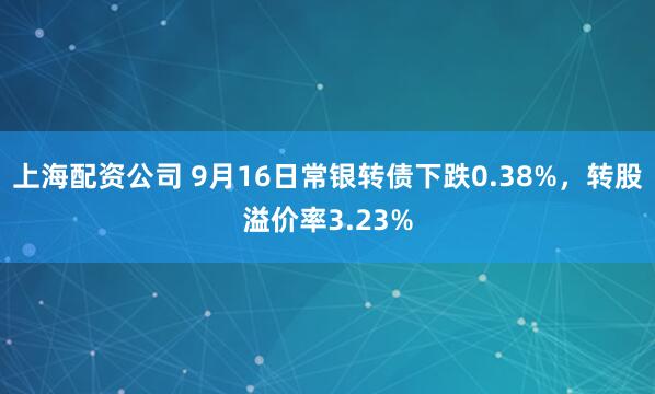 上海配资公司 9月16日常银转债下跌0.38%，转股溢价率3.23%
