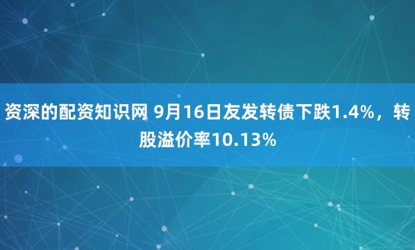 资深的配资知识网 9月16日友发转债下跌1.4%，转股溢价率10.13%