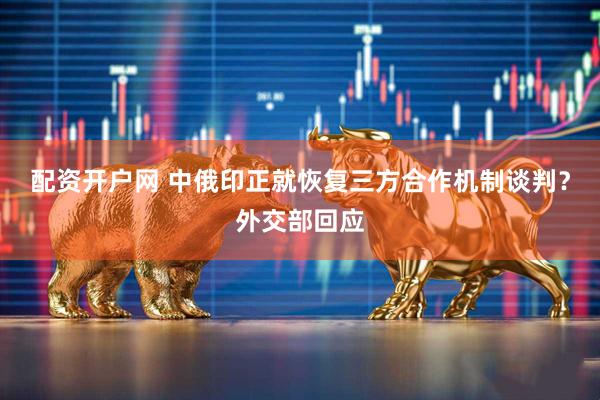 配资开户网 中俄印正就恢复三方合作机制谈判？外交部回应