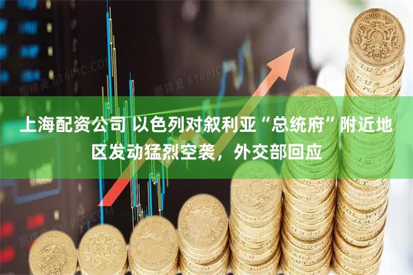 上海配资公司 以色列对叙利亚“总统府”附近地区发动猛烈空袭，外交部回应