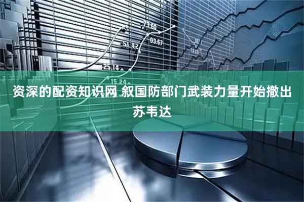 资深的配资知识网 叙国防部门武装力量开始撤出苏韦达