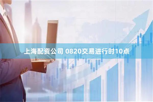 上海配资公司 0820交易进行时10点