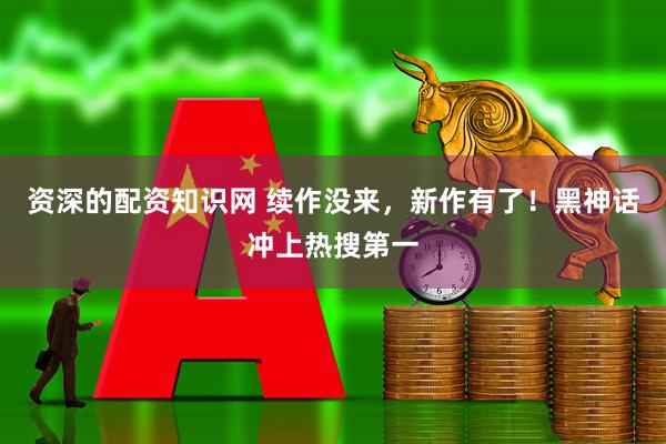 资深的配资知识网 续作没来，新作有了！黑神话冲上热搜第一