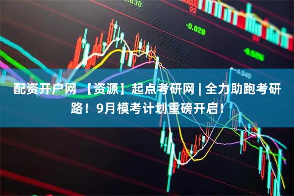 配资开户网 【资源】起点考研网 | 全力助跑考研路！9月模考计划重磅开启！