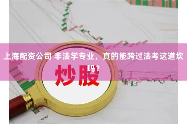 上海配资公司 非法学专业，真的能跨过法考这道坎吗？