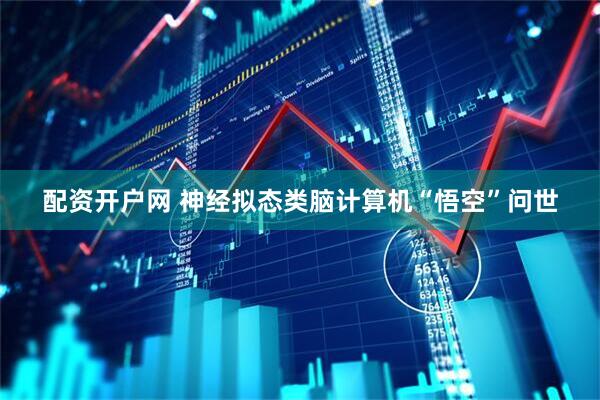 配资开户网 神经拟态类脑计算机“悟空”问世
