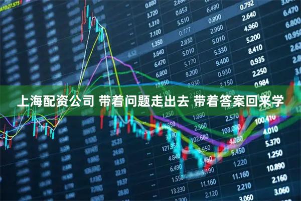 上海配资公司 带着问题走出去 带着答案回来学