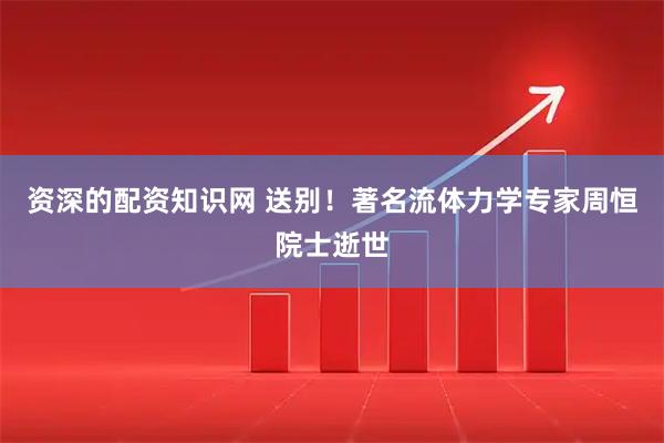 资深的配资知识网 送别！著名流体力学专家周恒院士逝世