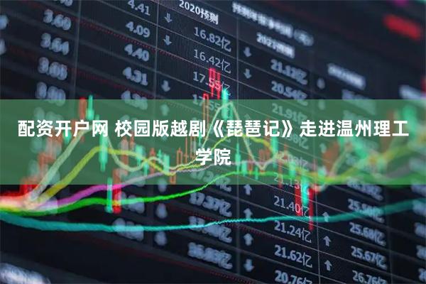 配资开户网 校园版越剧《琵琶记》走进温州理工学院