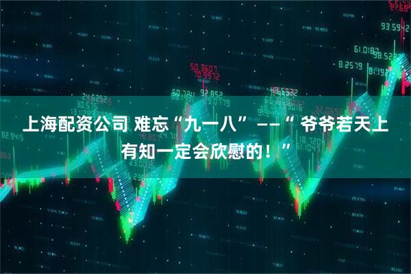 上海配资公司 难忘“九一八” ——“ 爷爷若天上有知一定会欣慰的！”