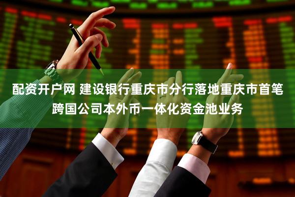 配资开户网 建设银行重庆市分行落地重庆市首笔跨国公司本外币一体化资金池业务