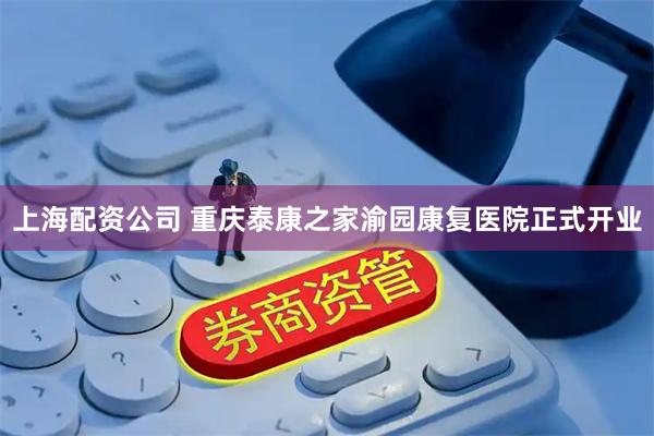 上海配资公司 重庆泰康之家渝园康复医院正式开业