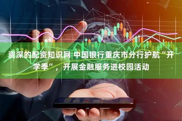 资深的配资知识网 中国银行重庆市分行护航“开学季”，开展金融服务进校园活动