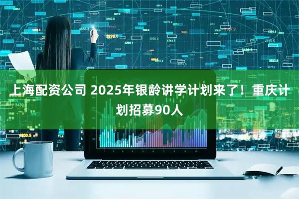 上海配资公司 2025年银龄讲学计划来了！重庆计划招募90人