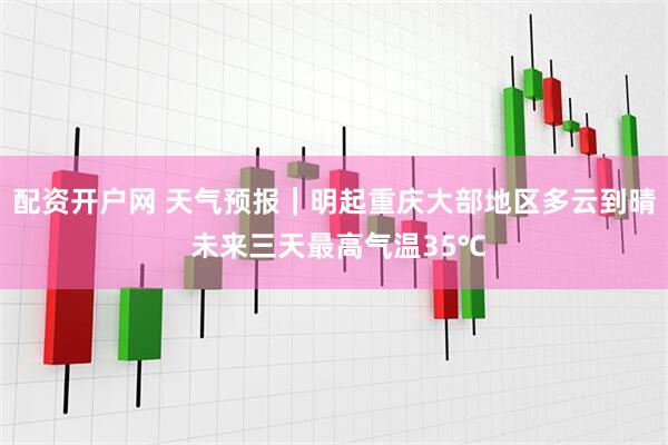 配资开户网 天气预报｜明起重庆大部地区多云到晴 未来三天最高气温35℃