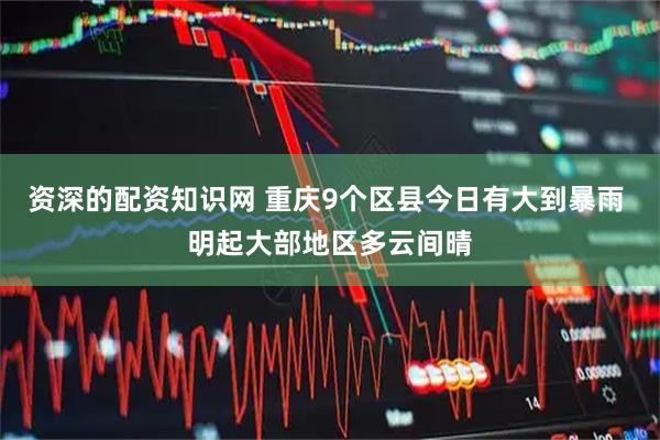 资深的配资知识网 重庆9个区县今日有大到暴雨 明起大部地区多云间晴