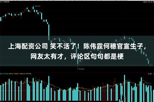 上海配资公司 笑不活了！陈伟霆何穗官宣生子，网友太有才，评论区句句都是梗