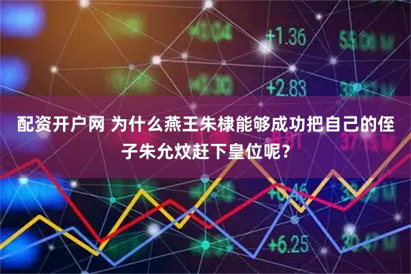 配资开户网 为什么燕王朱棣能够成功把自己的侄子朱允炆赶下皇位呢？