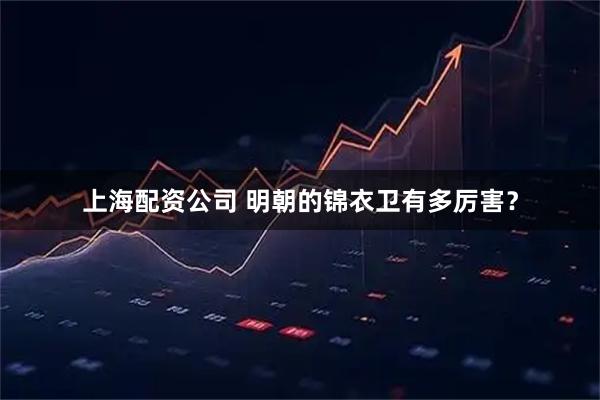 上海配资公司 明朝的锦衣卫有多厉害？