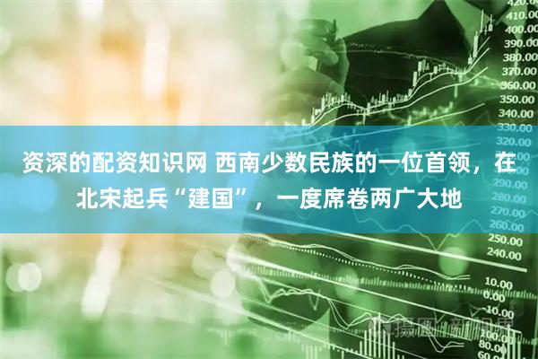 资深的配资知识网 西南少数民族的一位首领，在北宋起兵“建国”，一度席卷两广大地