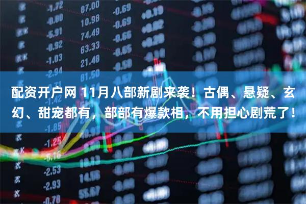 配资开户网 11月八部新剧来袭！古偶、悬疑、玄幻、甜宠都有，部部有爆款相，不用担心剧荒了！