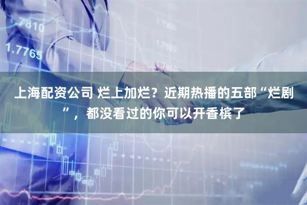 上海配资公司 烂上加烂？近期热播的五部“烂剧”，都没看过的你可以开香槟了