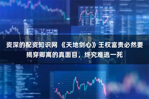 资深的配资知识网 《天地剑心》王权富贵必然要揭穿卿离的真面目，终究难逃一死