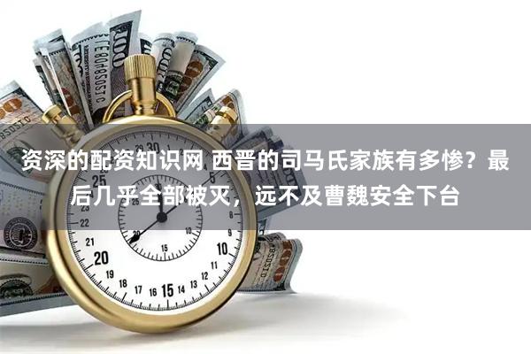 资深的配资知识网 西晋的司马氏家族有多惨？最后几乎全部被灭，远不及曹魏安全下台