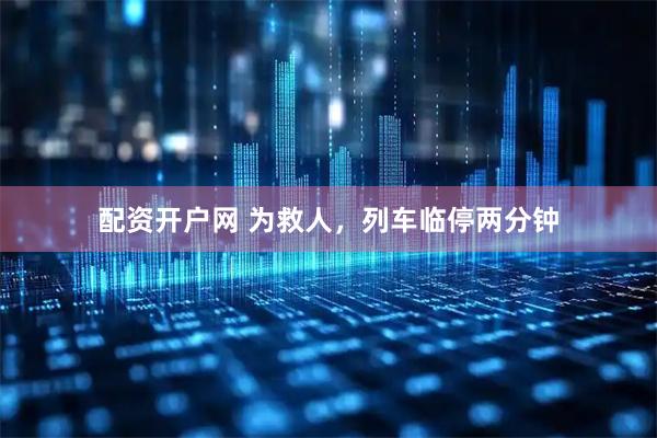 配资开户网 为救人，列车临停两分钟
