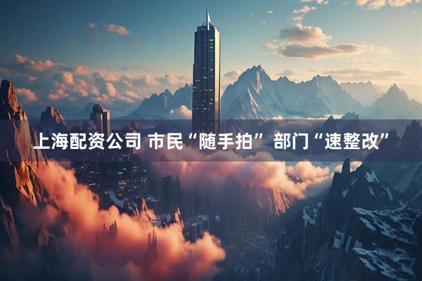 上海配资公司 市民“随手拍” 部门“速整改”