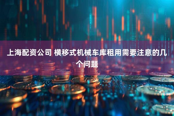 上海配资公司 横移式机械车库租用需要注意的几个问题