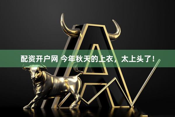 配资开户网 今年秋天的上衣，太上头了！