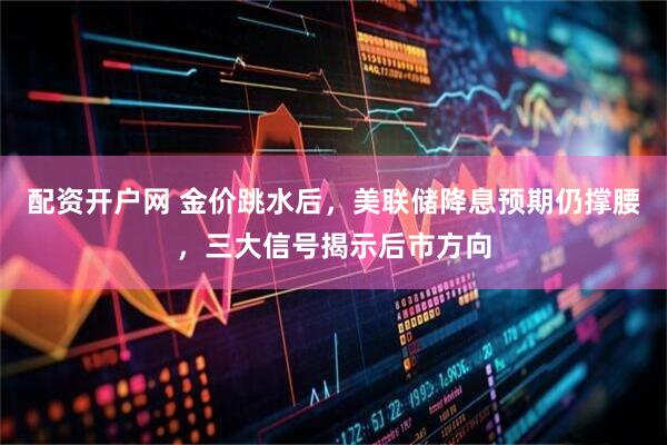 配资开户网 金价跳水后，美联储降息预期仍撑腰，三大信号揭示后市方向