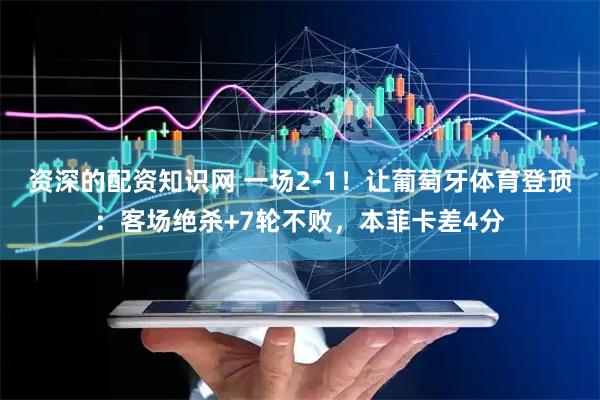 资深的配资知识网 一场2-1！让葡萄牙体育登顶：客场绝杀+7轮不败，本菲卡差4分