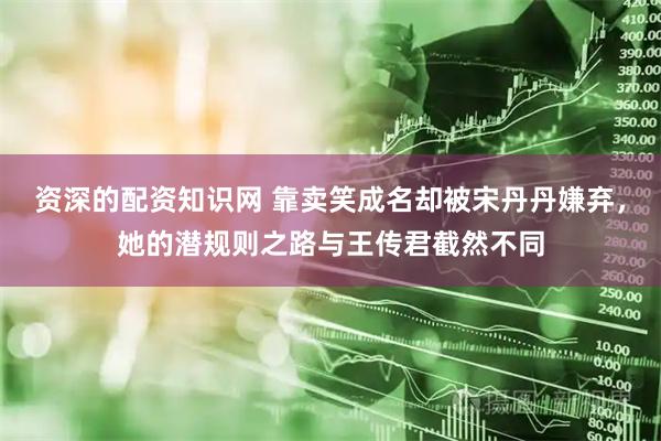 资深的配资知识网 靠卖笑成名却被宋丹丹嫌弃，她的潜规则之路与王传君截然不同