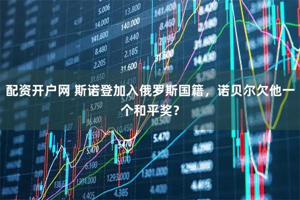 配资开户网 斯诺登加入俄罗斯国籍，诺贝尔欠他一个和平奖？