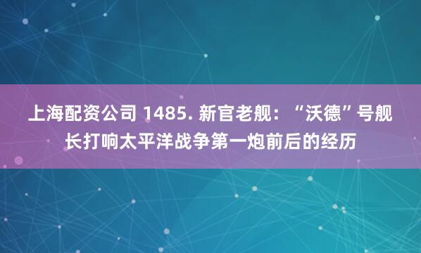 上海配资公司 1485. 新官老舰：“沃德”号舰长打响太平洋战争第一炮前后的经历