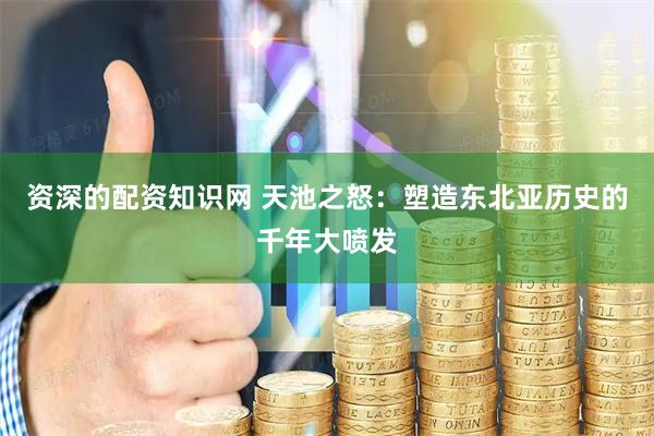 资深的配资知识网 天池之怒：塑造东北亚历史的千年大喷发
