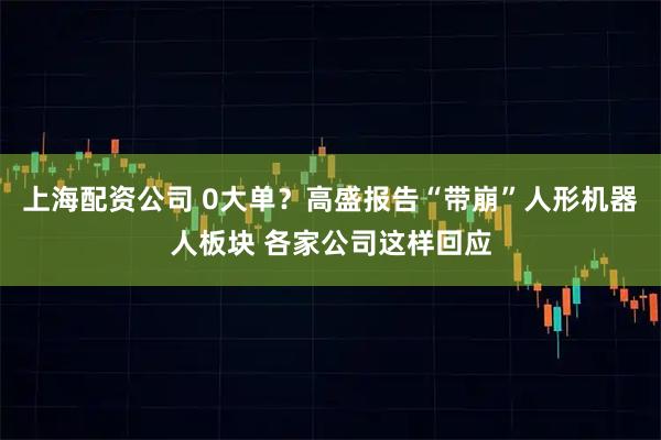 上海配资公司 0大单？高盛报告“带崩”人形机器人板块 各家公司这样回应