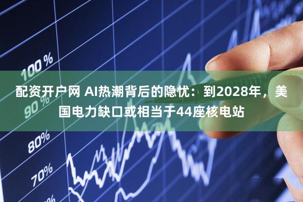 配资开户网 AI热潮背后的隐忧：到2028年，美国电力缺口或相当于44座核电站