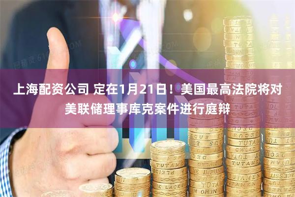 上海配资公司 定在1月21日！美国最高法院将对美联储理事库克案件进行庭辩