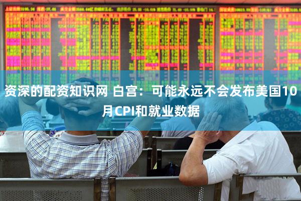 资深的配资知识网 白宫：可能永远不会发布美国10月CPI和就业数据