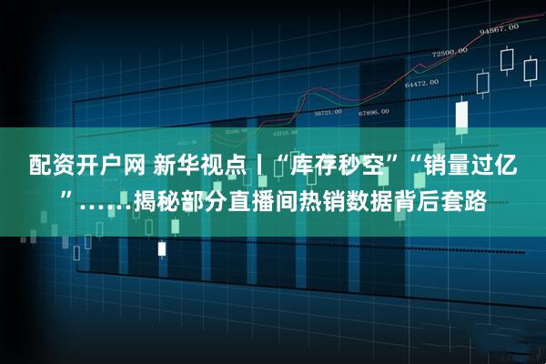 配资开户网 新华视点丨“库存秒空”“销量过亿”……揭秘部分直播间热销数据背后套路