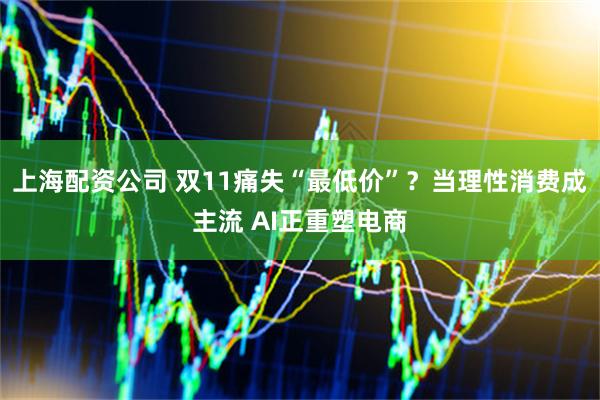 上海配资公司 双11痛失“最低价”？当理性消费成主流 AI正重塑电商