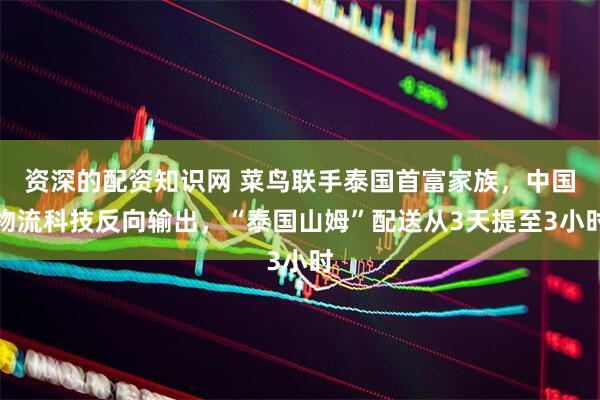 资深的配资知识网 菜鸟联手泰国首富家族，中国物流科技反向输出，“泰国山姆”配送从3天提至3小时