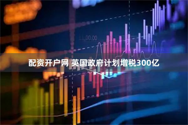 配资开户网 英国政府计划增税300亿