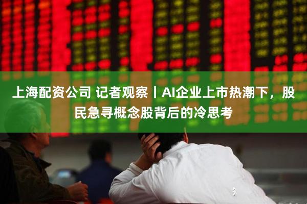 上海配资公司 记者观察丨AI企业上市热潮下，股民急寻概念股背后的冷思考