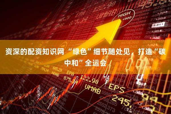 资深的配资知识网 “绿色”细节随处见，打造“碳中和”全运会