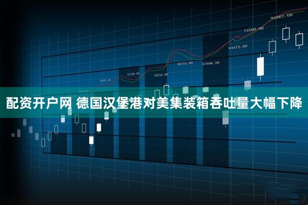 配资开户网 德国汉堡港对美集装箱吞吐量大幅下降